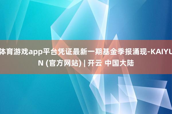 体育游戏app平台凭证最新一期基金季报涌现-KAIYUN (官方网站) | 开云 中国大陆