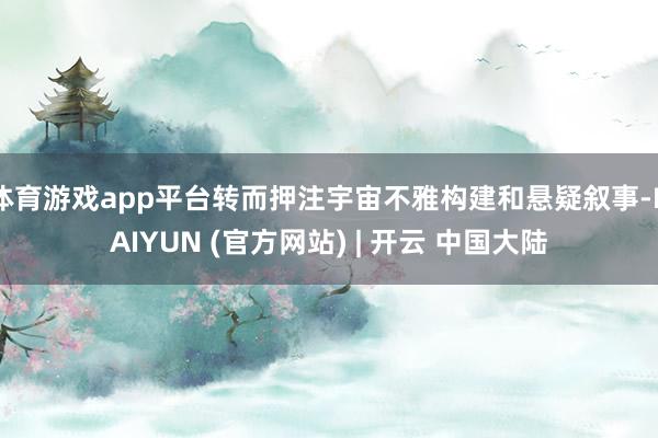 体育游戏app平台转而押注宇宙不雅构建和悬疑叙事-KAIYUN (官方网站) | 开云 中国大陆