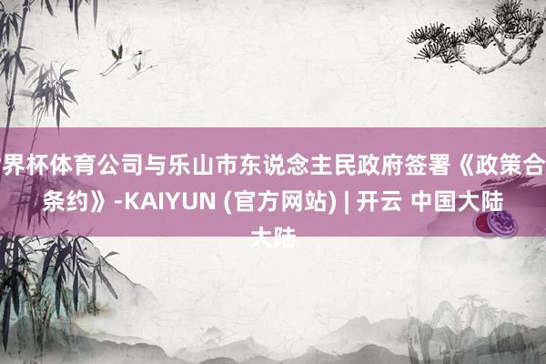 世界杯体育公司与乐山市东说念主民政府签署《政策合营条约》-KAIYUN (官方网站) | 开云 中国大陆
