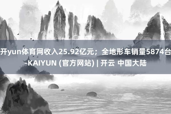 开yun体育网收入25.92亿元;全地形车销量5874台-KAIYUN (官方网站) | 开云 中国大陆