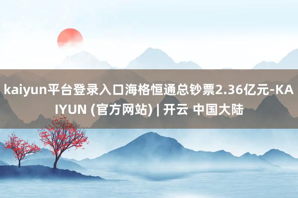 kaiyun平台登录入口海格恒通总钞票2.36亿元-KAIYUN (官方网站) | 开云 中国大陆