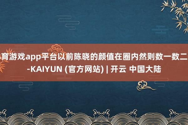 体育游戏app平台以前陈晓的颜值在圈内然则数一数二的-KAIYUN (官方网站) | 开云 中国大陆