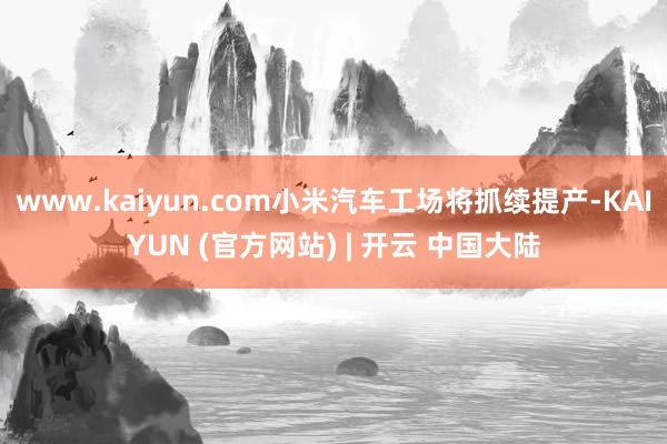 www.kaiyun.com小米汽车工场将抓续提产-KAIYUN (官方网站) | 开云 中国大陆