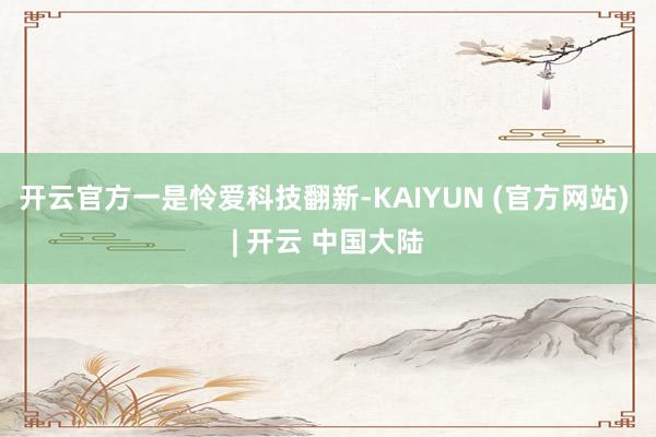 开云官方　　一是怜爱科技翻新-KAIYUN (官方网站) | 开云 中国大陆