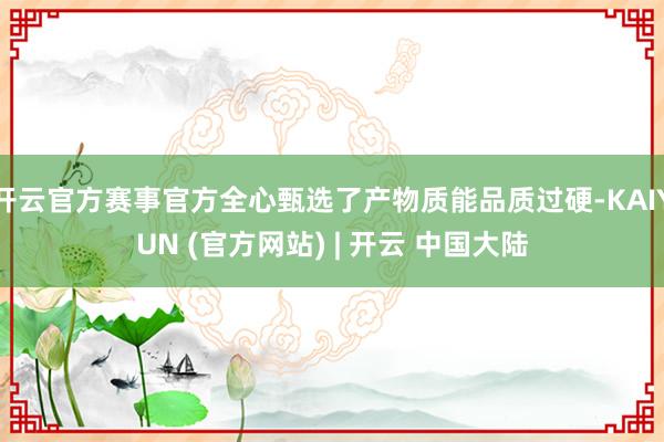 开云官方赛事官方全心甄选了产物质能品质过硬-KAIYUN (官方网站) | 开云 中国大陆