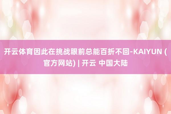 开云体育因此在挑战眼前总能百折不回-KAIYUN (官方网站) | 开云 中国大陆