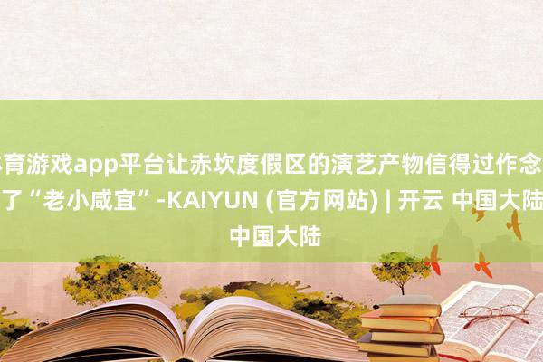 体育游戏app平台让赤坎度假区的演艺产物信得过作念到了“老小咸宜”-KAIYUN (官方网站) | 开云 中国大陆