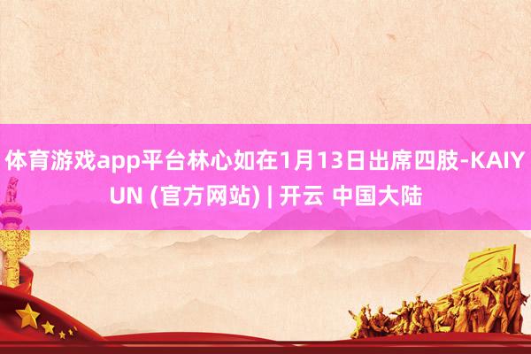 体育游戏app平台林心如在1月13日出席四肢-KAIYUN (官方网站) | 开云 中国大陆