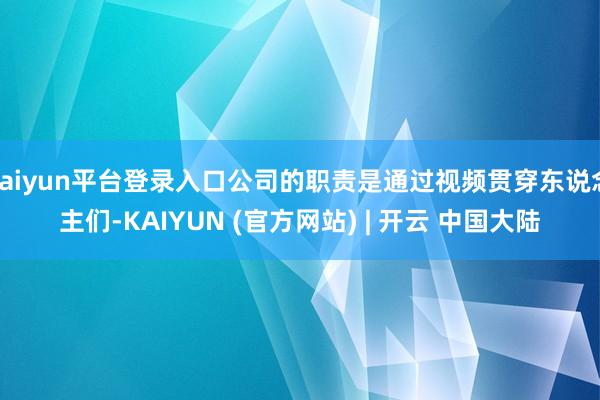 kaiyun平台登录入口公司的职责是通过视频贯穿东说念主们-KAIYUN (官方网站) | 开云 中国大陆