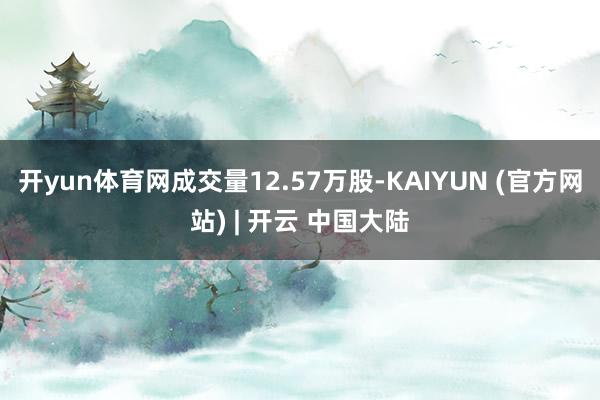 开yun体育网成交量12.57万股-KAIYUN (官方网站) | 开云 中国大陆