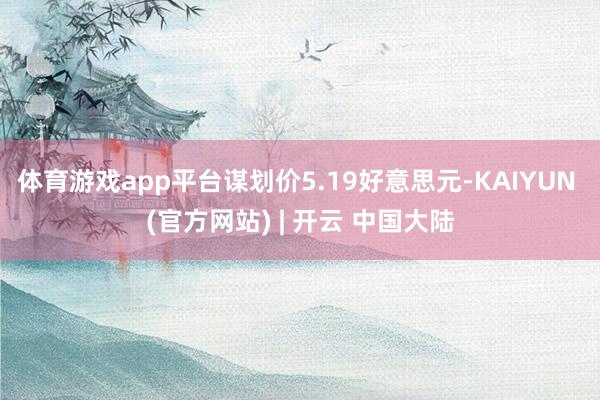 体育游戏app平台谋划价5.19好意思元-KAIYUN (官方网站) | 开云 中国大陆