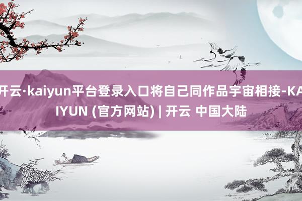 开云·kaiyun平台登录入口将自己同作品宇宙相接-KAIYUN (官方网站) | 开云 中国大陆