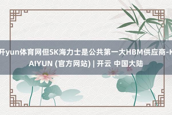 开yun体育网但SK海力士是公共第一大HBM供应商-KAIYUN (官方网站) | 开云 中国大陆