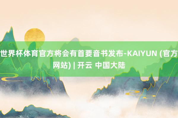 世界杯体育官方将会有首要音书发布-KAIYUN (官方网站) | 开云 中国大陆