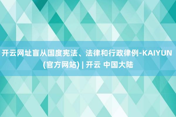 开云网址盲从国度宪法、法律和行政律例-KAIYUN (官方网站) | 开云 中国大陆