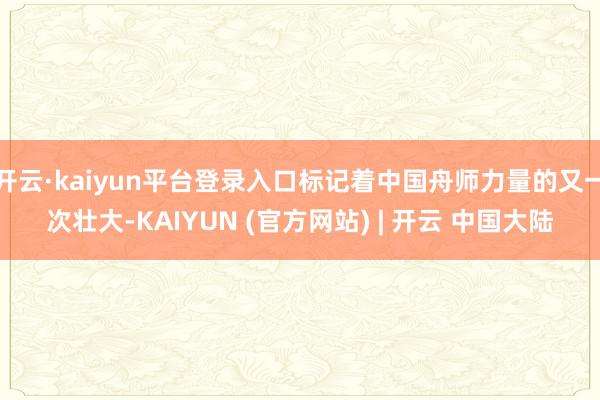 开云·kaiyun平台登录入口标记着中国舟师力量的又一次壮大-KAIYUN (官方网站) | 开云 中国大陆