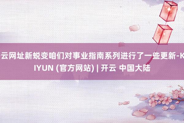 开云网址新蜕变咱们对事业指南系列进行了一些更新-KAIYUN (官方网站) | 开云 中国大陆
