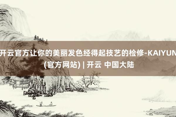 开云官方让你的美丽发色经得起技艺的检修-KAIYUN (官方网站) | 开云 中国大陆