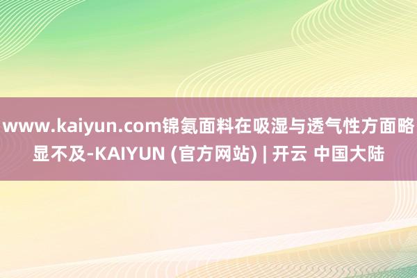 www.kaiyun.com锦氨面料在吸湿与透气性方面略显不及-KAIYUN (官方网站) | 开云 中国大陆