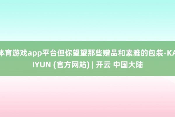 体育游戏app平台但你望望那些赠品和素雅的包装-KAIYUN (官方网站) | 开云 中国大陆