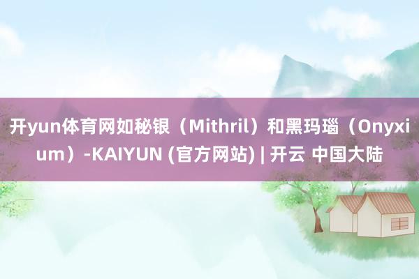 开yun体育网如秘银(Mithril)和黑玛瑙(Onyxium)-KAIYUN (官方网站) | 开云 中国大陆