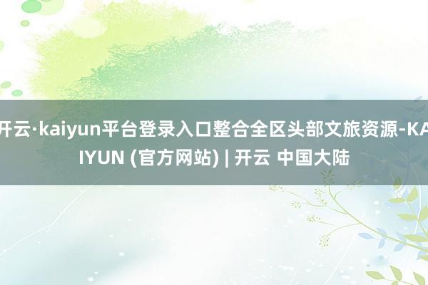 开云·kaiyun平台登录入口整合全区头部文旅资源-KAIYUN (官方网站) | 开云 中国大陆