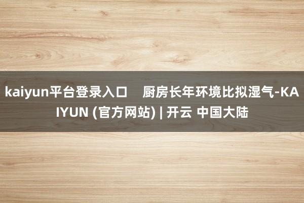 kaiyun平台登录入口    厨房长年环境比拟湿气-KAIYUN (官方网站) | 开云 中国大陆