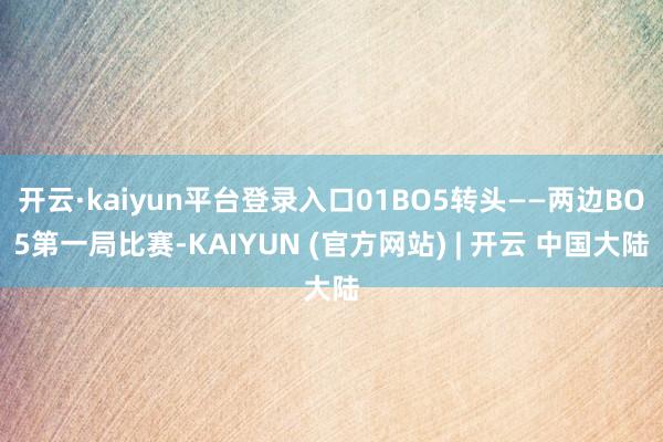 开云·kaiyun平台登录入口01BO5转头——两边BO5第一局比赛-KAIYUN (官方网站) | 开云 中国大陆