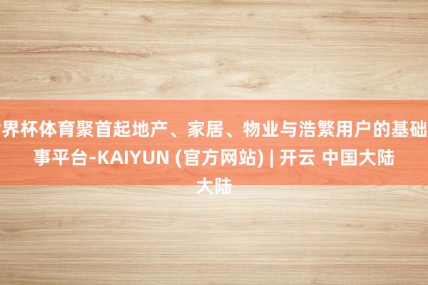 世界杯体育聚首起地产、家居、物业与浩繁用户的基础办事平台-KAIYUN (官方网站) | 开云 中国大陆