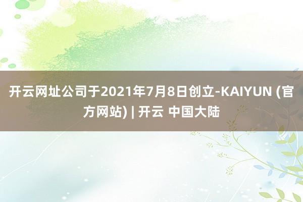开云网址公司于2021年7月8日创立-KAIYUN (官方网站) | 开云 中国大陆