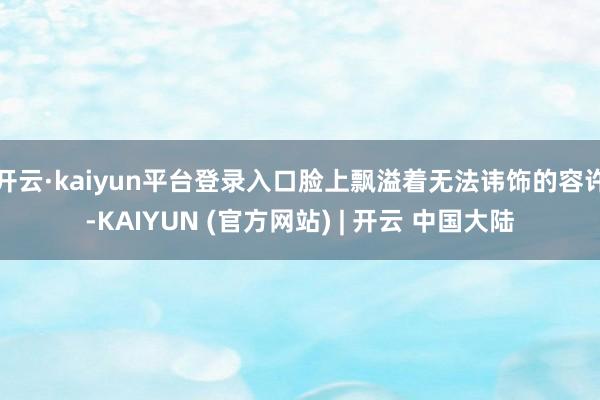 开云·kaiyun平台登录入口脸上飘溢着无法讳饰的容许-KAIYUN (官方网站) | 开云 中国大陆