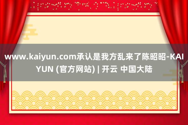 www.kaiyun.com承认是我方乱来了陈昭昭-KAIYUN (官方网站) | 开云 中国大陆
