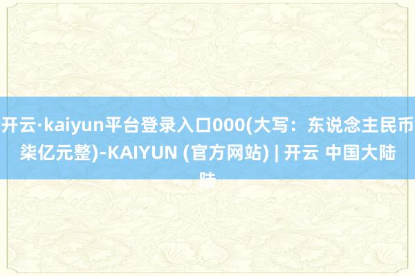 开云·kaiyun平台登录入口000(大写:东说念主民币柒亿元整)-KAIYUN (官方网站) | 开云 中国大陆