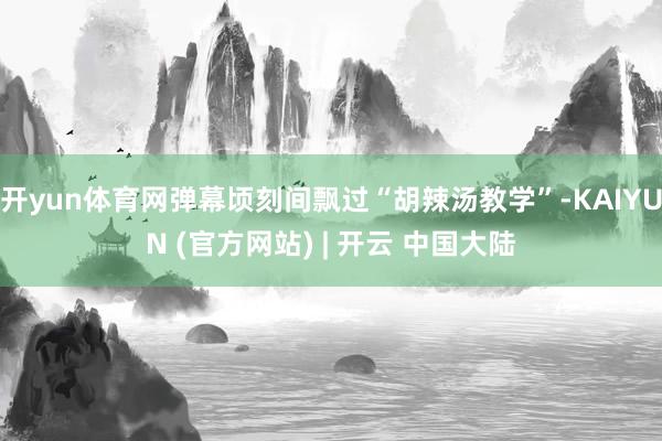 开yun体育网弹幕顷刻间飘过“胡辣汤教学”-KAIYUN (官方网站) | 开云 中国大陆
