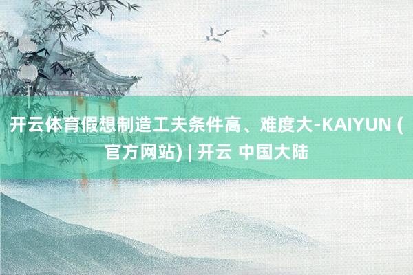 开云体育假想制造工夫条件高、难度大-KAIYUN (官方网站) | 开云 中国大陆