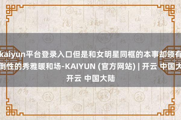 kaiyun平台登录入口但是和女明星同框的本事却领有压倒性的秀雅暖和场-KAIYUN (官方网站) | 开云 中国大陆