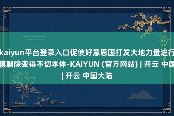 kaiyun平台登录入口促使好意思国打发大地力量进行大规模剿除变得不切本体-KAIYUN (官方网站) | 开云 中国大陆