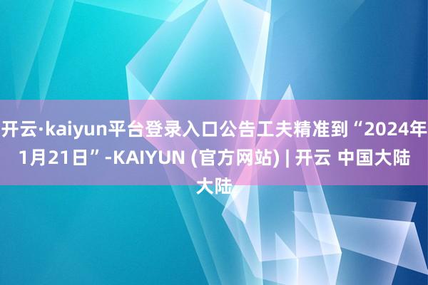 开云·kaiyun平台登录入口公告工夫精准到“2024年1月21日”-KAIYUN (官方网站) | 开云 中国大陆