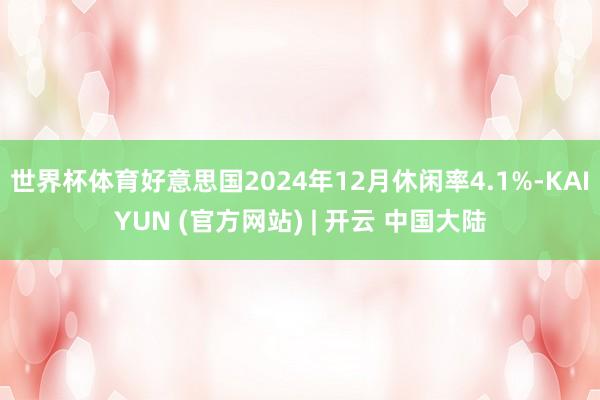 世界杯体育好意思国2024年12月休闲率4.1%-KAIYUN (官方网站) | 开云 中国大陆