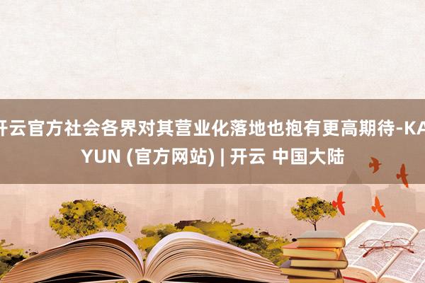 开云官方社会各界对其营业化落地也抱有更高期待-KAIYUN (官方网站) | 开云 中国大陆