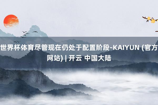 世界杯体育尽管现在仍处于配置阶段-KAIYUN (官方网站) | 开云 中国大陆