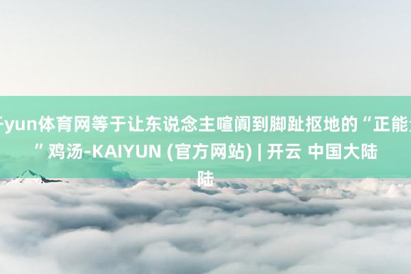 开yun体育网等于让东说念主喧阗到脚趾抠地的“正能量”鸡汤-KAIYUN (官方网站) | 开云 中国大陆