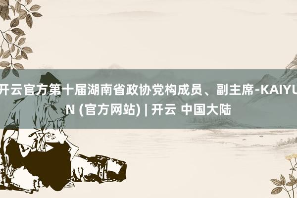 开云官方第十届湖南省政协党构成员、副主席-KAIYUN (官方网站) | 开云 中国大陆