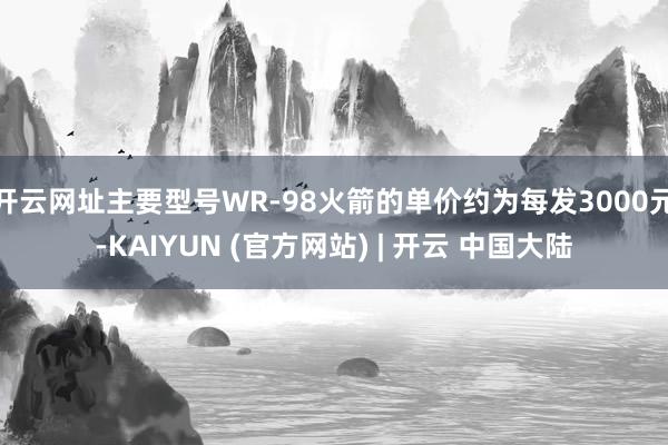 开云网址主要型号WR-98火箭的单价约为每发3000元-KAIYUN (官方网站) | 开云 中国大陆