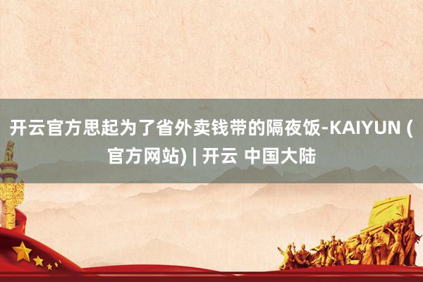 开云官方思起为了省外卖钱带的隔夜饭-KAIYUN (官方网站) | 开云 中国大陆