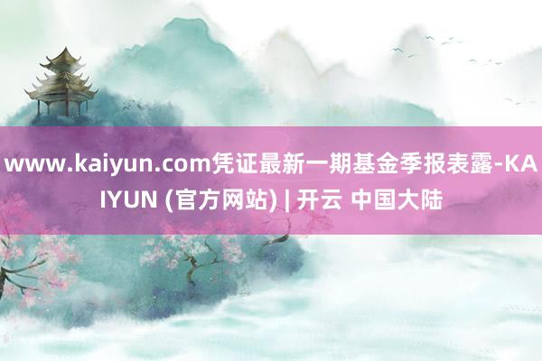 www.kaiyun.com凭证最新一期基金季报表露-KAIYUN (官方网站) | 开云 中国大陆