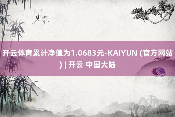 开云体育累计净值为1.0683元-KAIYUN (官方网站) | 开云 中国大陆