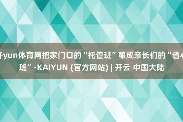 开yun体育网把家门口的“托管班”酿成亲长们的“省心班”-KAIYUN (官方网站) | 开云 中国大陆