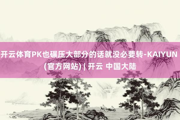 开云体育PK也碾压大部分的话就没必要转-KAIYUN (官方网站) | 开云 中国大陆