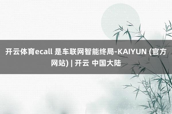 开云体育ecall 是车联网智能终局-KAIYUN (官方网站) | 开云 中国大陆